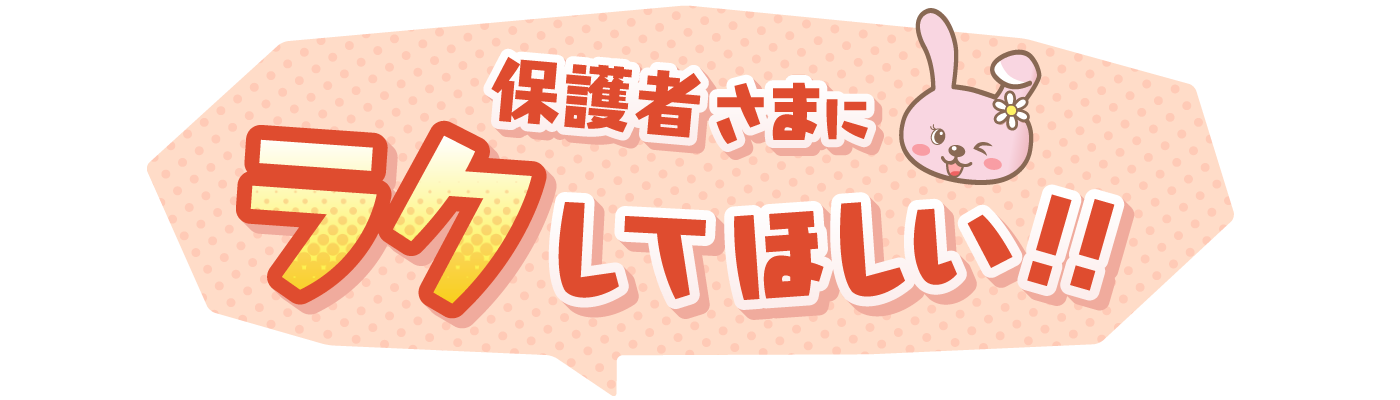 保護者さまにラクしてほしい!!